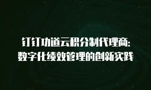 钉钉功道云积分制代理商：数字化绩效管理的创新实践
