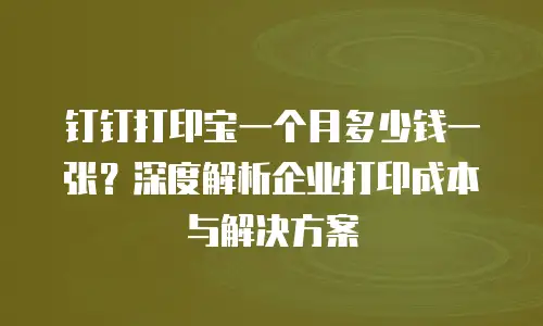 钉钉打印宝一个月多少钱一张？深度解析企业打印成本与解决方案