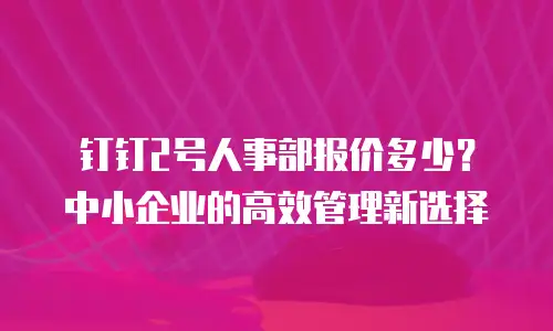 钉钉2号人事部报价多少？中小企业的高效管理新选择