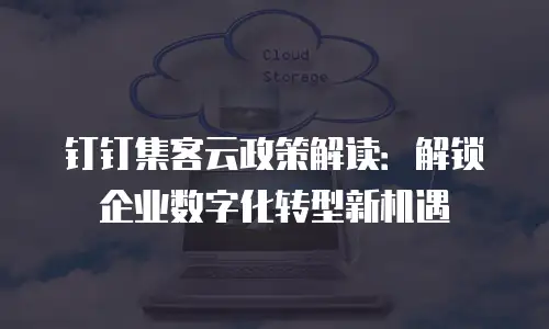 钉钉集客云政策解读：解锁企业数字化转型新机遇