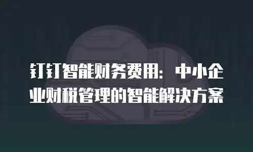 钉钉智能财务费用：中小企业财税管理的智能解决方案