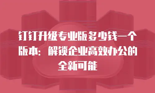 钉钉升级专业版多少钱一个版本：解锁企业高效办公的全新可能