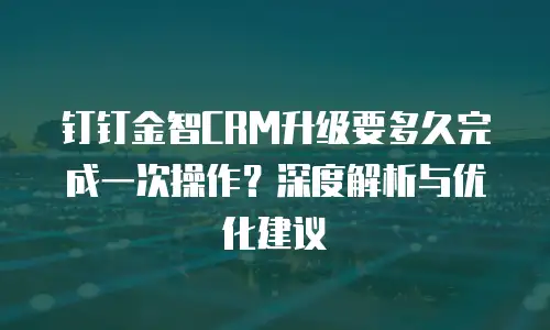 钉钉金智CRM升级要多久完成一次操作？深度解析与优化建议