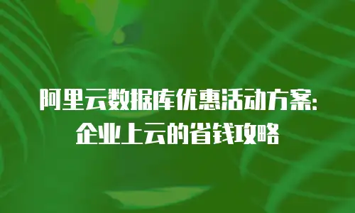 阿里云数据库优惠活动方案：企业上云的省钱攻略