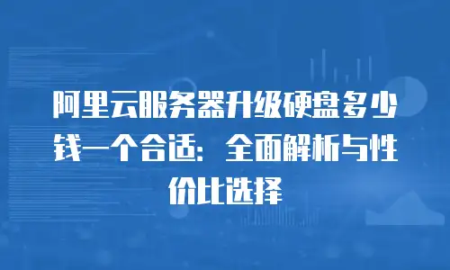 阿里云服务器升级硬盘多少钱一个合适：全面解析与性价比选择