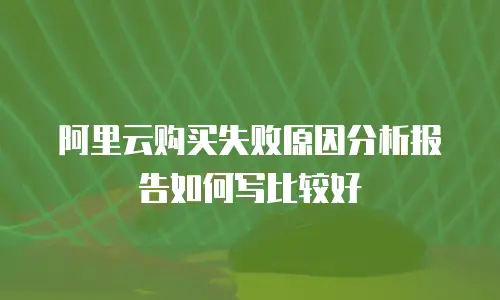 阿里云购买失败原因分析报告如何写比较好