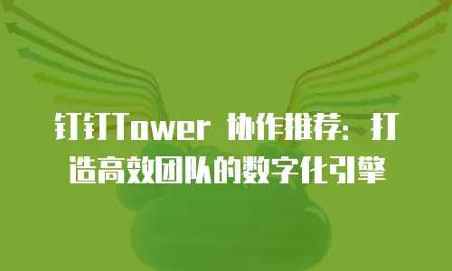 钉钉Tower 协作推荐：打造高效团队的数字化引擎