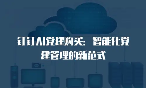 钉钉AI党建购买：智能化党建管理的新范式
