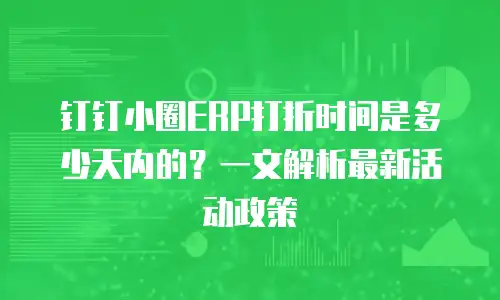 钉钉小圈ERP打折时间是多少天内的？一文解析最新活动政策