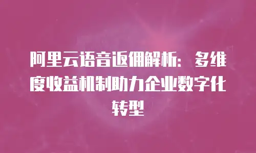 阿里云语音返佣解析：多维度收益机制助力企业数字化转型