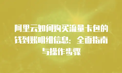 阿里云如何购买流量卡包的钱到账明细信息：全面指南与操作步骤