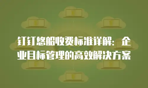钉钉悠船收费标准详解：企业目标管理的高效解决方案