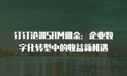 钉钉沧渊SRM佣金：企业数字化转型中的收益新机遇