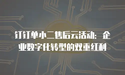 钉钉单小二售后云活动：企业数字化转型的双重红利