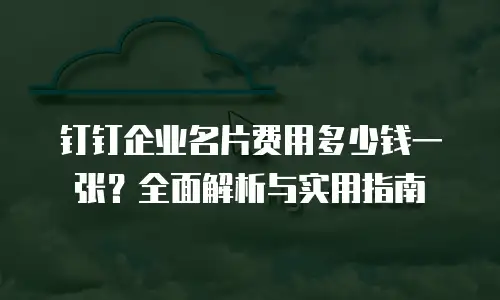 钉钉企业名片费用多少钱一张？全面解析与实用指南