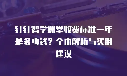 钉钉智学课堂收费标准一年是多少钱？全面解析与实用建议
