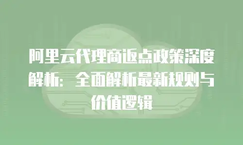 阿里云代理商返点政策深度解析：全面解析最新规则与价值逻辑