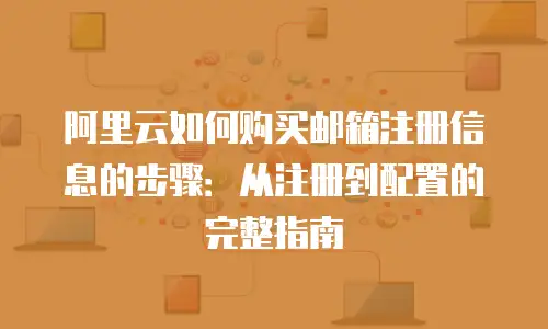阿里云如何购买邮箱注册信息的步骤：从注册到配置的完整指南