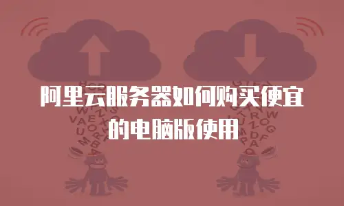 阿里云服务器如何购买便宜的电脑版使用