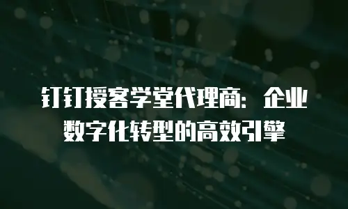钉钉授客学堂代理商：企业数字化转型的高效引擎