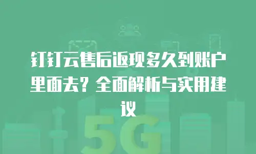 钉钉云售后返现多久到账户里面去？全面解析与实用建议