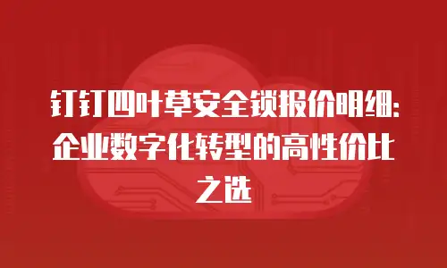 钉钉四叶草安全锁报价明细：企业数字化转型的高性价比之选
