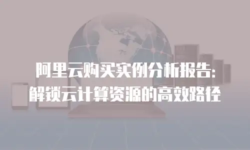 阿里云购买实例分析报告：解锁云计算资源的高效路径