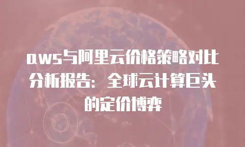 aws与阿里云价格策略对比分析报告：全球云计算巨头的定价博弈