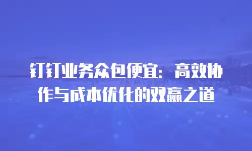 钉钉业务众包便宜：高效协作与成本优化的双赢之道