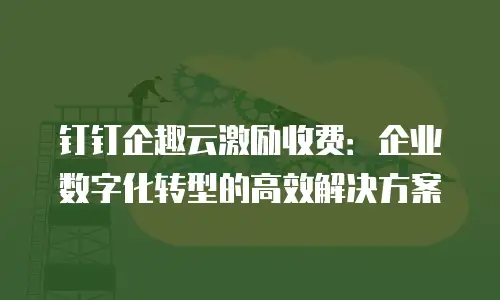 钉钉企趣云激励收费：企业数字化转型的高效解决方案