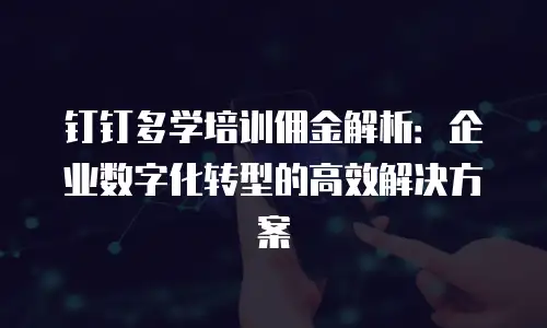 钉钉多学培训佣金解析：企业数字化转型的高效解决方案