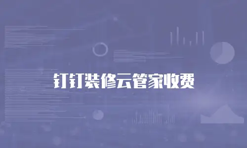 钉钉装修云管家收费