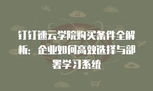 钉钉速云学院购买条件全解析：企业如何高效选择与部署学习系统
