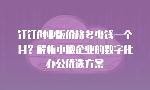 钉钉创业版价格多少钱一个月？解析小微企业的数字化办公优选方案