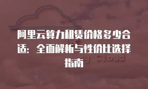 阿里云算力租赁价格多少合适：全面解析与性价比选择指南
