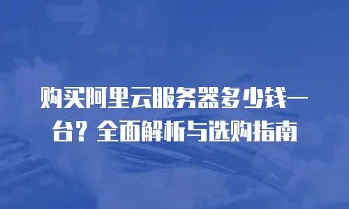 购买阿里云服务器多少钱一台？全面解析与选购指南