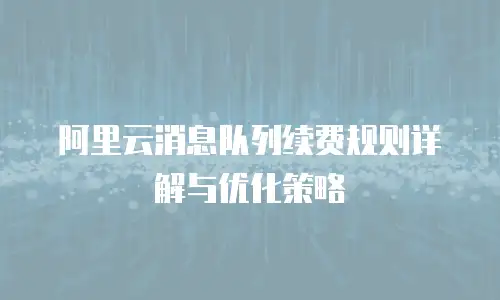 阿里云消息队列续费规则详解与优化策略