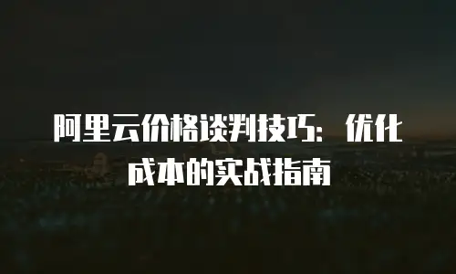 阿里云价格谈判技巧：优化成本的实战指南