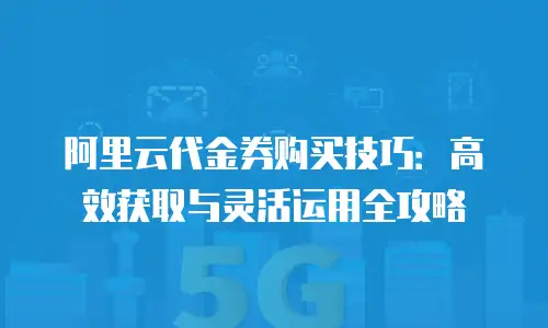 阿里云代金券购买技巧：高效获取与灵活运用全攻略