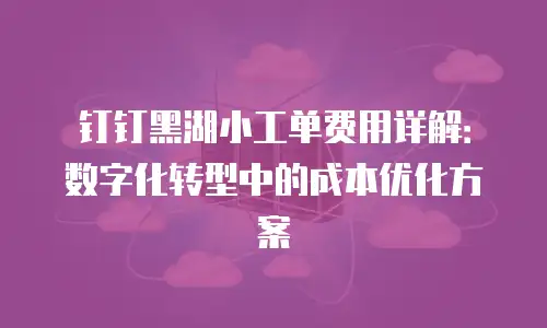 钉钉黑湖小工单费用详解：数字化转型中的成本优化方案