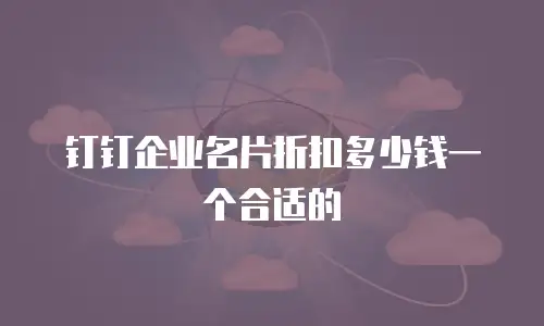钉钉企业名片折扣多少钱一个合适的