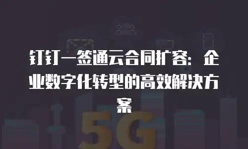 钉钉一签通云合同扩容：企业数字化转型的高效解决方案