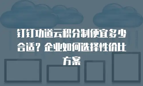 钉钉功道云积分制便宜多少合适？企业如何选择性价比方案