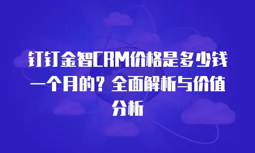 钉钉金智CRM价格是多少钱一个月的？全面解析与价值分析