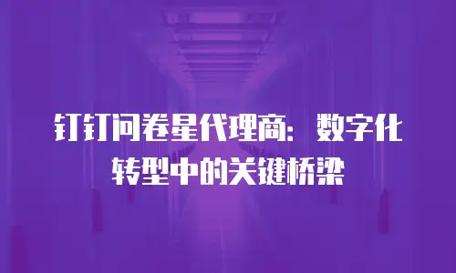 钉钉问卷星代理商：数字化转型中的关键桥梁