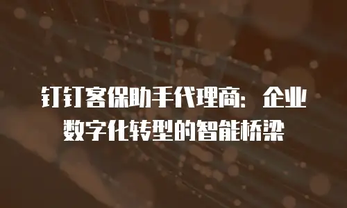 钉钉客保助手代理商：企业数字化转型的智能桥梁