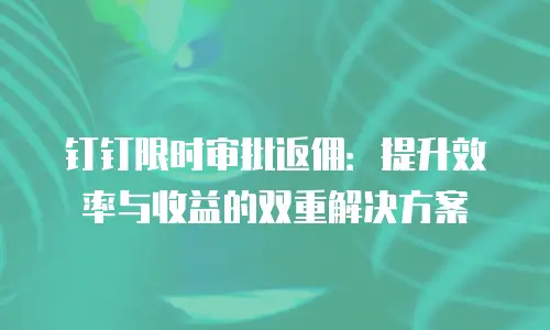 钉钉限时审批返佣：提升效率与收益的双重解决方案