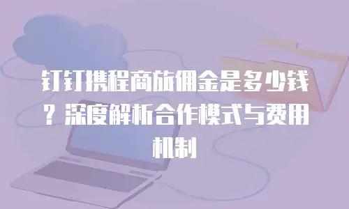 钉钉携程商旅佣金是多少钱？深度解析合作模式与费用机制