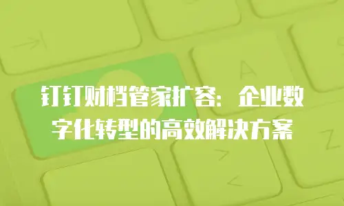 钉钉财档管家扩容：企业数字化转型的高效解决方案
