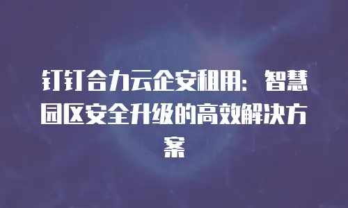 钉钉合力云企安租用：智慧园区安全升级的高效解决方案